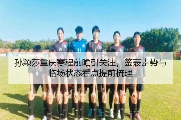 孙颖莎重庆赛程前瞻引关注，签表走势与临场状态看点提前梳理